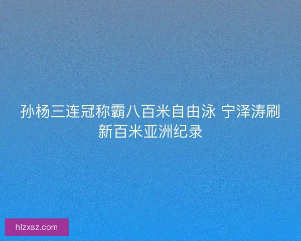 孙杨三连冠称霸八百米自由泳 宁泽涛刷新百米亚洲纪录 孙杨三连冠称霸八百米自由泳 宁泽涛刷新百米亚洲纪录