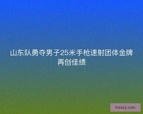山东队勇夺男子25米手枪速射团体金牌再创佳绩