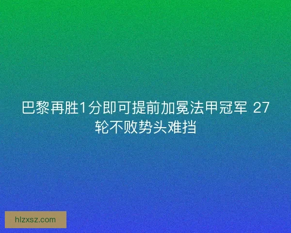 巴黎再胜1分即可提前加冕法甲冠军 27轮不败势头难挡 巴黎再胜1分即可提前加冕法甲冠军 27轮不败势头难挡