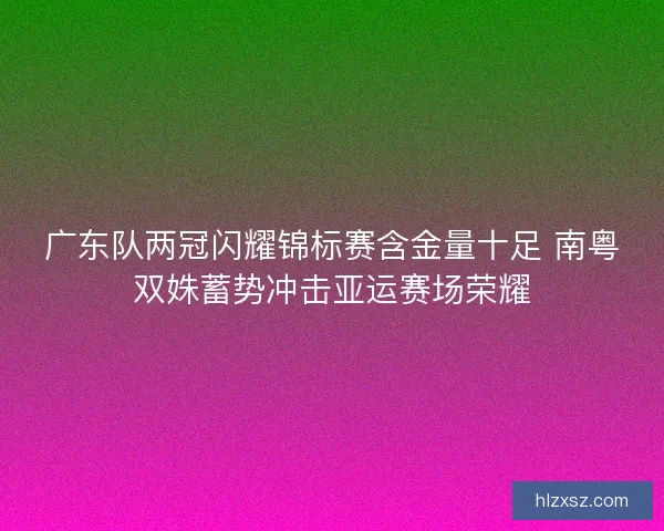 广东队两冠闪耀锦标赛含金量十足 南粤双姝蓄势冲击亚运赛场荣耀 广东队两冠闪耀锦标赛含金量十足 南粤双姝蓄势冲击亚运赛场荣耀