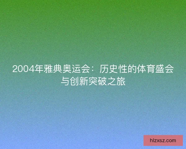 2004年雅典奥运会：历史性的体育盛会与创新突破之旅