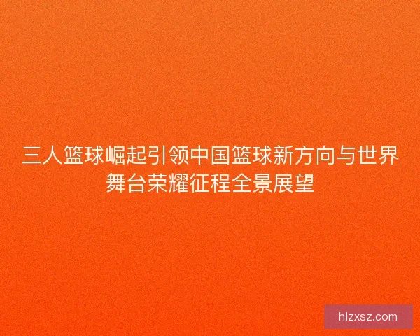 三人篮球崛起引领中国篮球新方向与世界舞台荣耀征程全景展望
