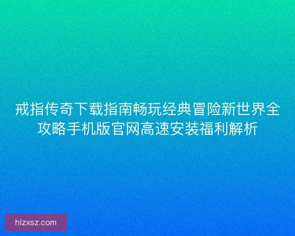 戒指传奇下载指南畅玩经典冒险新世界全攻略手机版官网高速安装福利解析