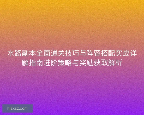 水路副本全面通关技巧与阵容搭配实战详解指南进阶策略与奖励获取解析