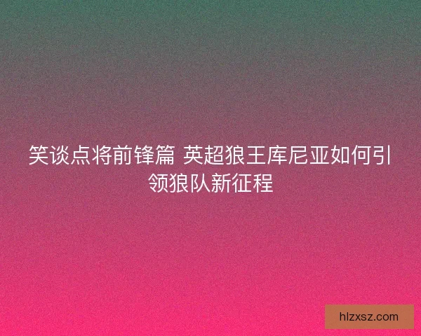 笑谈点将前锋篇 英超狼王库尼亚如何引领狼队新征程