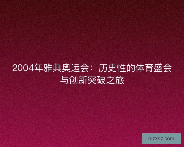 2004年雅典奥运会：历史性的体育盛会与创新突破之旅